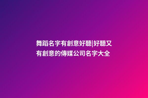 舞蹈名字有創意好聽|好聽又有創意的傳媒公司名字大全-第1張-公司起名-玄機派